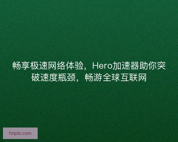 畅享极速网络体验，Hero加速器助你突破速度瓶颈，畅游全球互联网