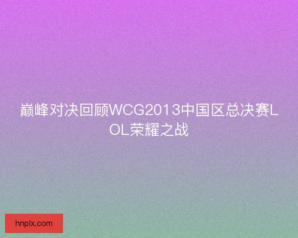 巅峰对决回顾WCG2013中国区总决赛LOL荣耀之战