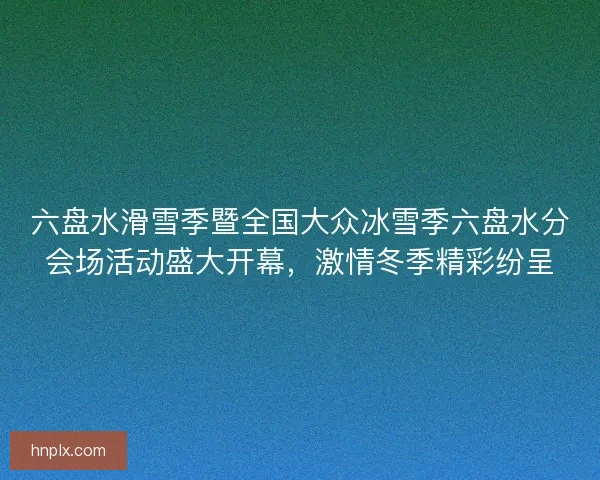 六盘水滑雪季暨全国大众冰雪季六盘水分会场活动盛大开幕，激情冬季精彩纷呈